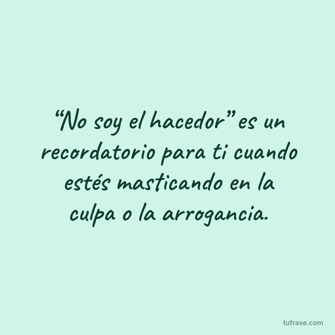 “No soy el hacedor” es un recordatorio para ti cuando estés masticando en la culpa o la arrogancia.