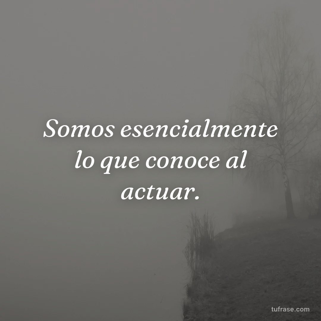Somos esencialmente lo que conoce al actuar.