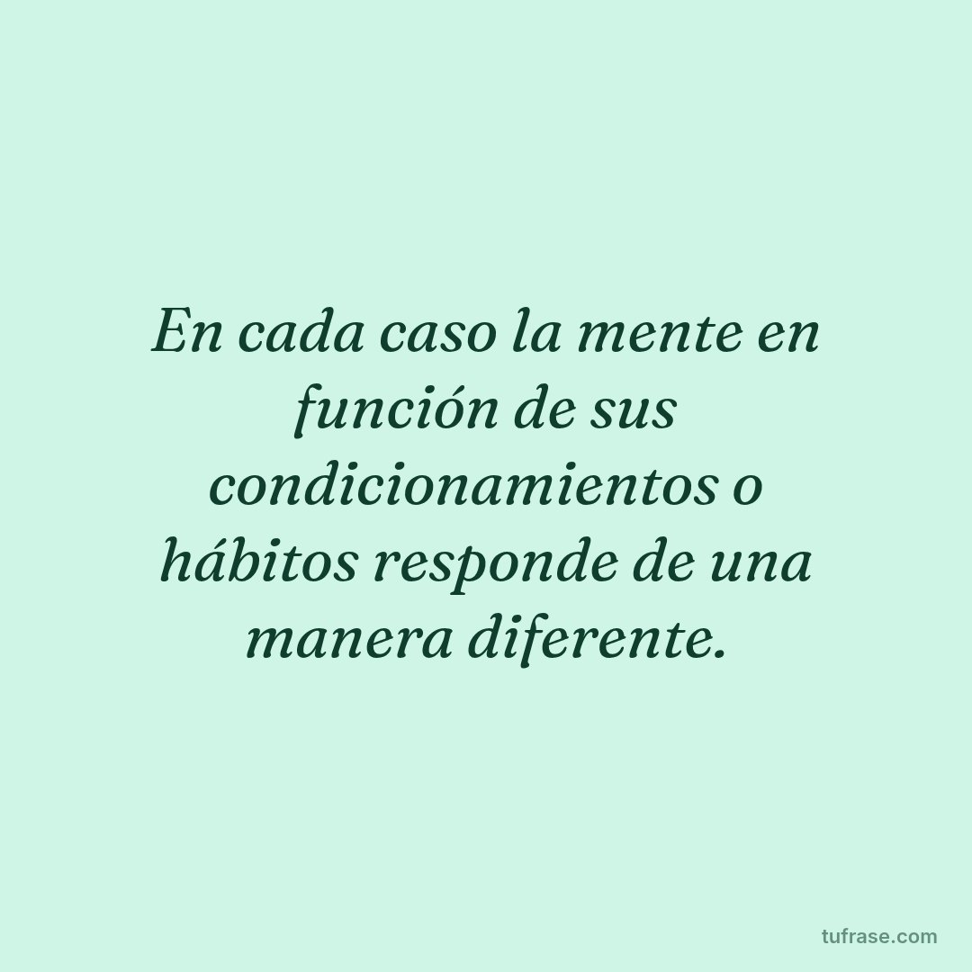 En cada caso la mente en función de sus condicionamientos o hábitos responde de una manera diferente.