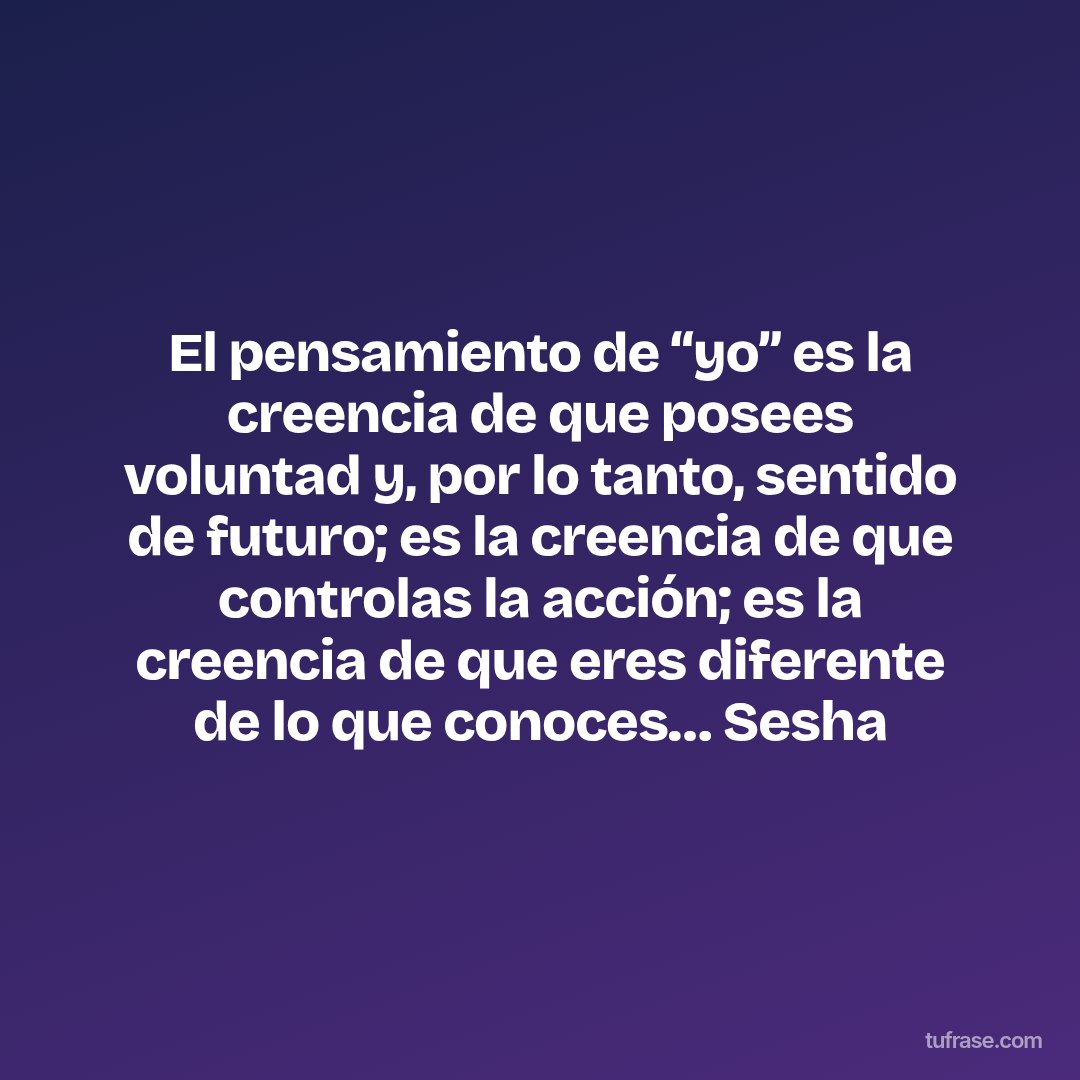 El pensamiento de “yo” es la creencia de que posees voluntad y, por lo tanto, sentido de futuro; es la creencia de que controlas la acción; es la creencia de que eres diferente de lo que conoces… Sesha