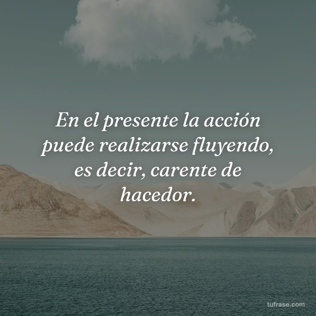 En el presente la acción puede realizarse fluyendo, es decir, carente de hacedor.