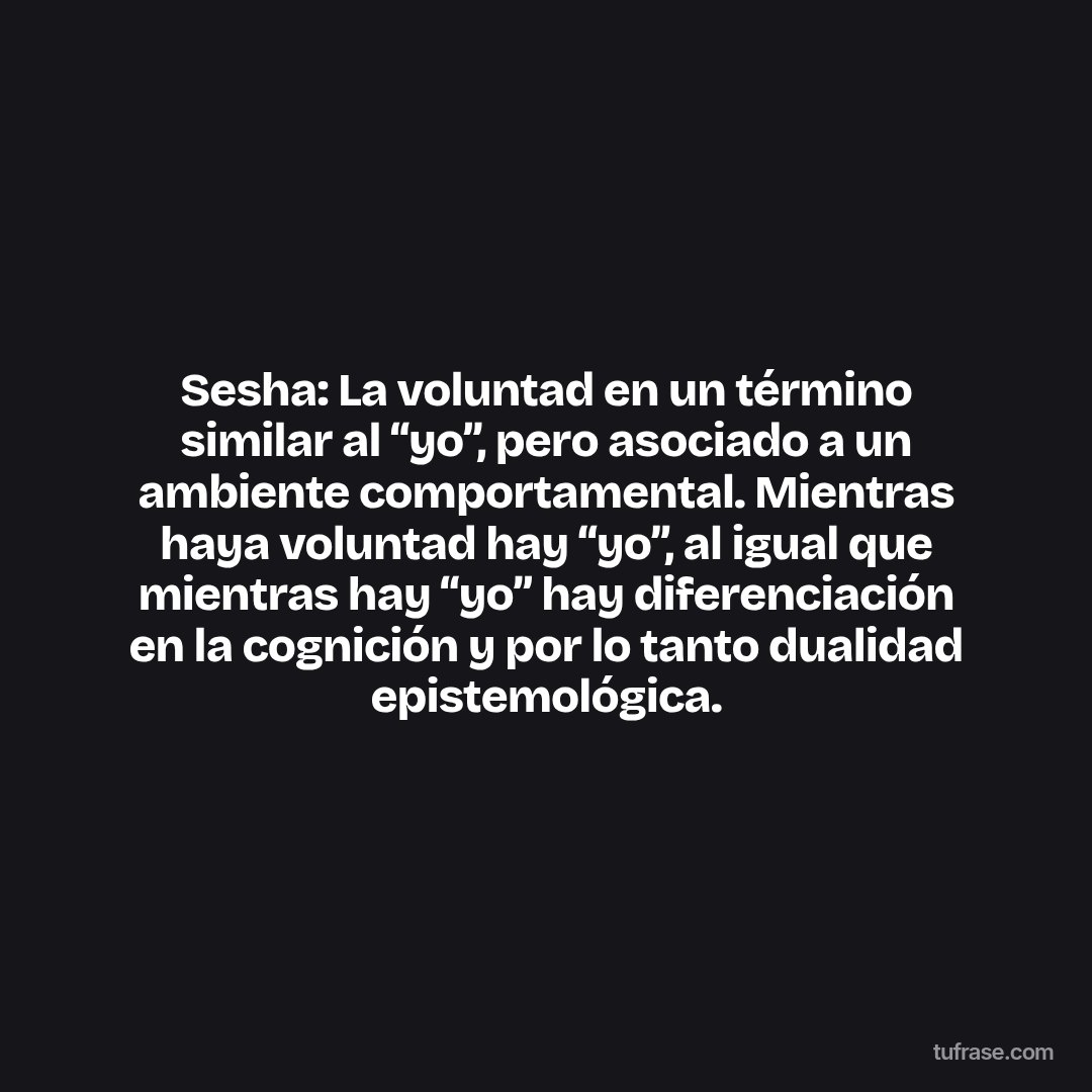 Sesha: La voluntad en un término similar al “yo”, pero asociado a un ambiente comportamental. Mientras haya voluntad hay “yo”, al igual que mientras hay “yo” hay diferenciación en la cognición y por lo tanto dualidad epistemológica.