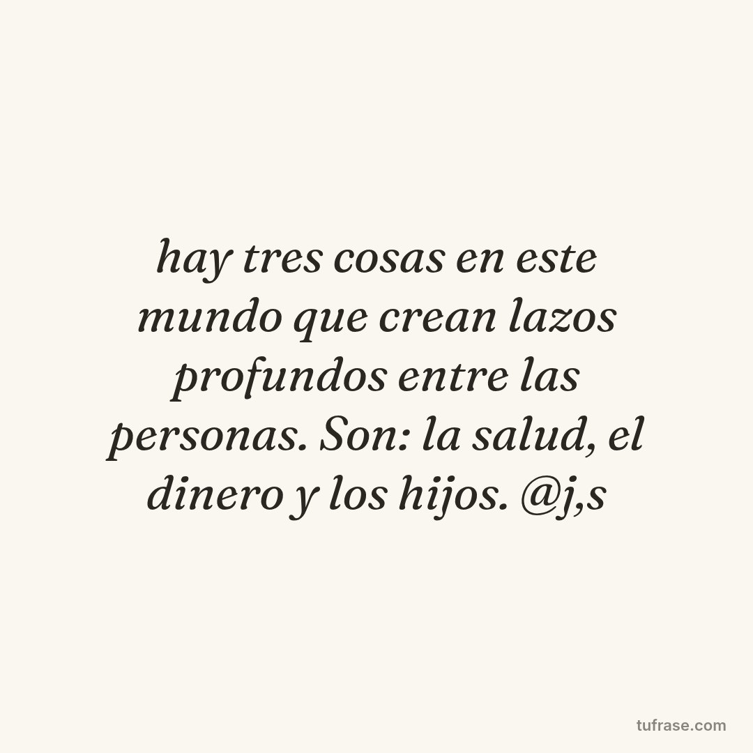 hay tres cosas en este mundo que crean lazos profundos entre las personas. Son: la salud, el dinero y los hijos. @j,s