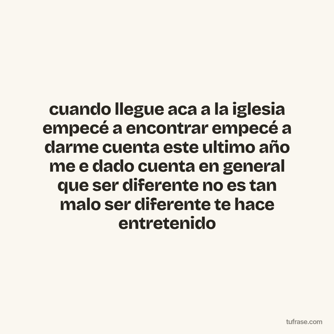 cuando llegue aca a la iglesia empecé a encontrar empecé a darme cuenta este ultimo año me e dado cuenta en general que ser diferente no es tan malo ser diferente te hace entretenido