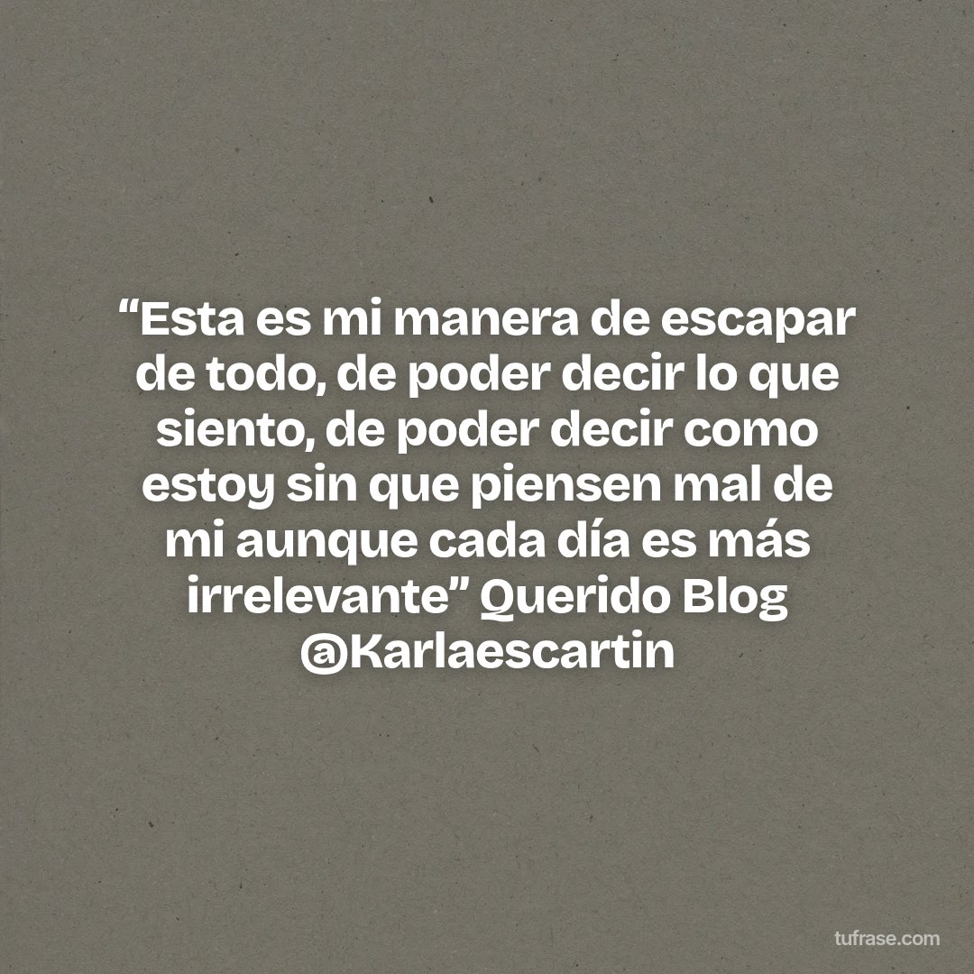“Esta es mi manera de escapar de todo, de poder decir lo que siento, de poder decir como estoy sin que piensen mal de mi aunque cada día es más irrelevante” Querido Blog @Karlaescartin