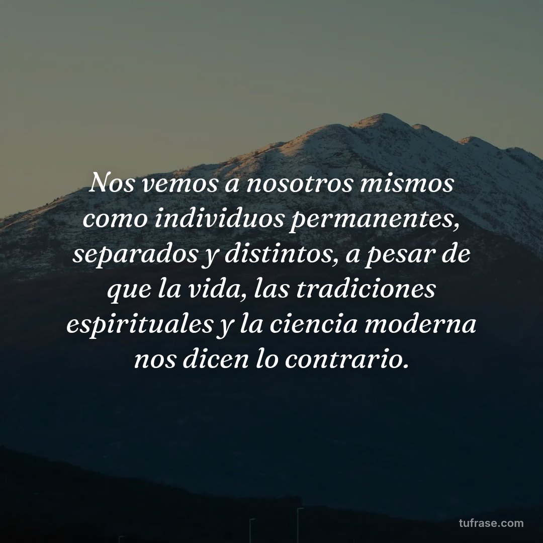 Nos vemos a nosotros mismos como individuos permanentes, separados y distintos, a pesar de que la vida, las tradiciones espirituales y la ciencia moderna nos dicen lo contrario.