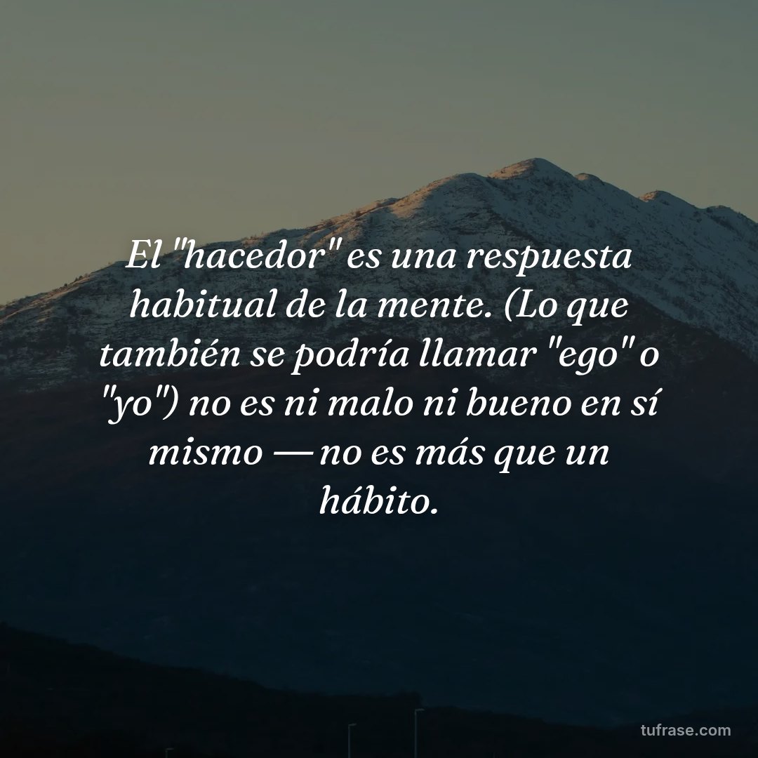 El "hacedor" es una respuesta habitual de la mente. (Lo que también se podría llamar "ego" o "yo") no es ni malo ni bueno en sí mismo ― no es más que un hábito.
