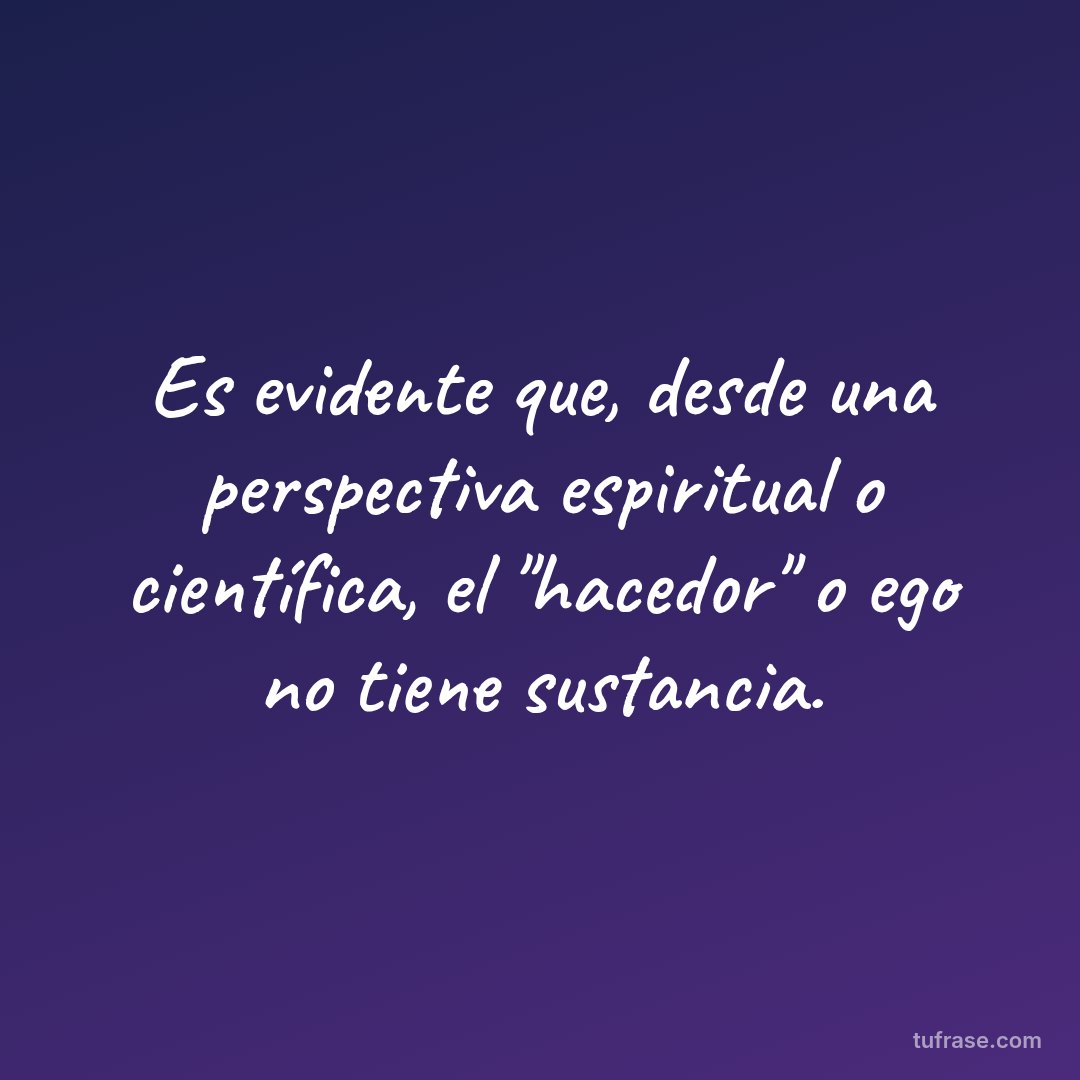 Es evidente que, desde una perspectiva espiritual o científica, el "hacedor" o ego no tiene sustancia.