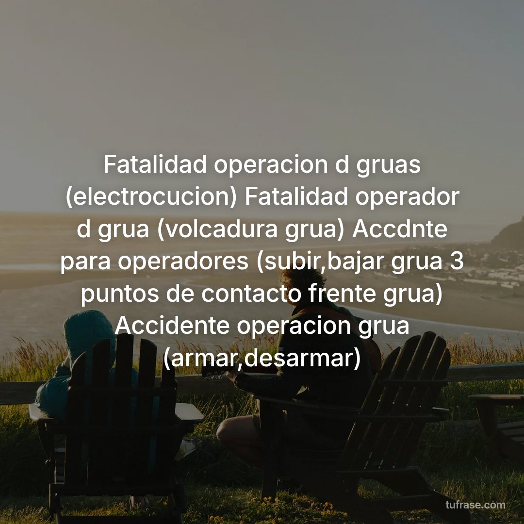 Fatalidad operacion d gruas (electrocucion) Fatalidad operador d grua (volcadura grua) Accdnte para operadores (subir,bajar grua 3 puntos de contacto frente grua) Accidente operacion grua (armar,desarmar)