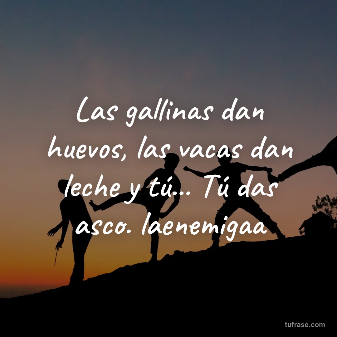 Las gallinas dan huevos, las vacas dan leche y tú... Tú das asco. laenemigaa