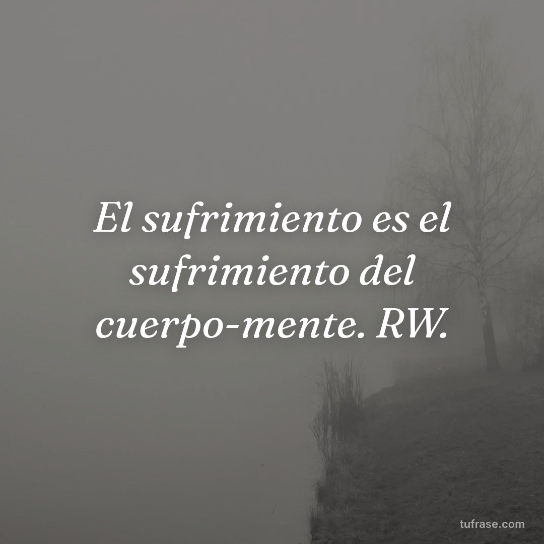 El sufrimiento es el sufrimiento del cuerpo-mente. RW.