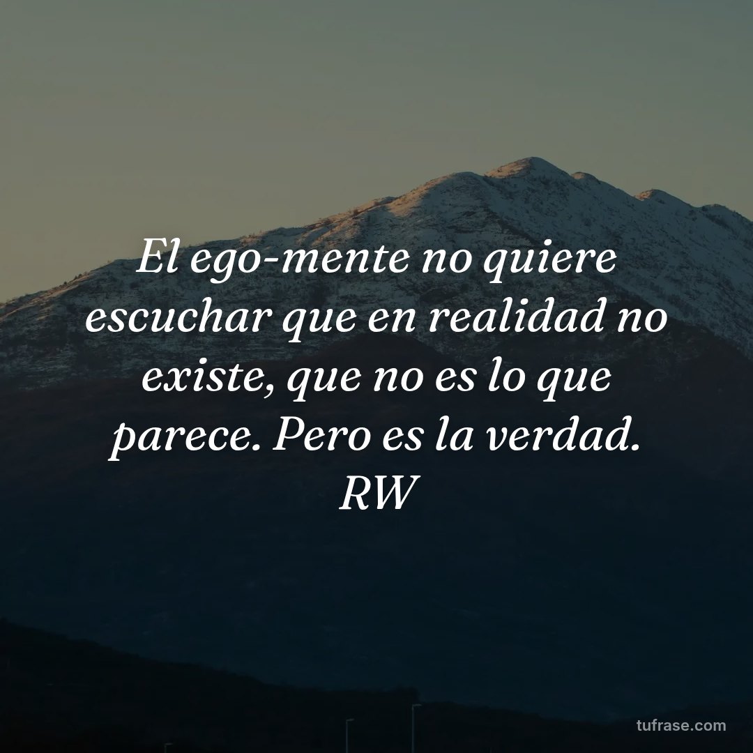 El ego-mente no quiere escuchar que en realidad no existe, que no es lo que parece. Pero es la verdad. RW