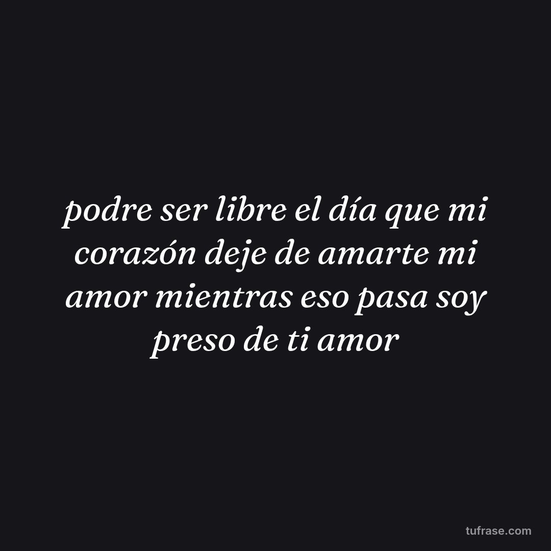 podre ser libre el día que mi corazón deje de amarte mi amor mientras eso pasa soy preso de ti amor