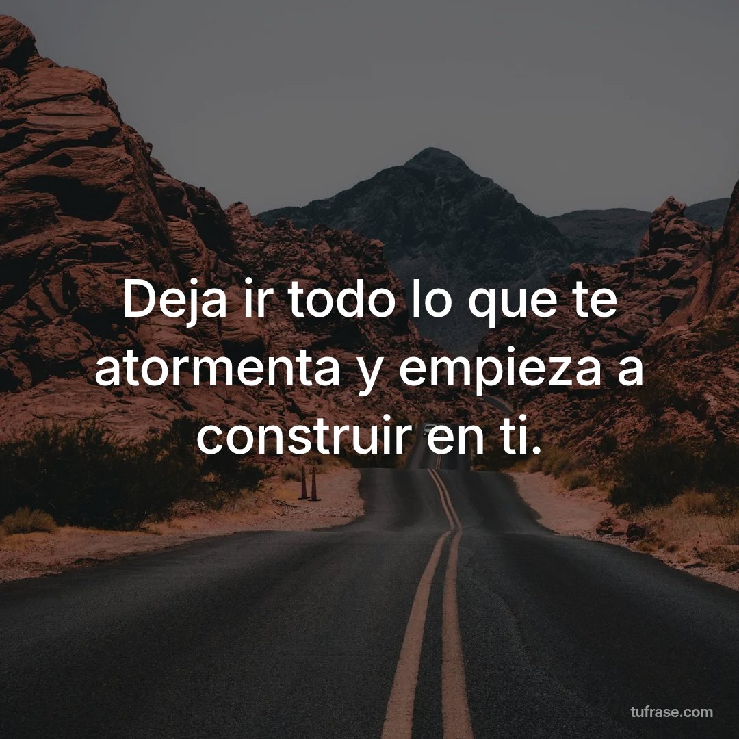 Deja ir todo lo que te atormenta y empieza a construir en ti.