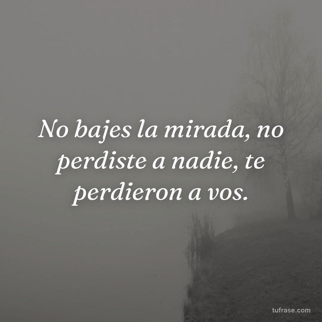 No bajes la mirada, no perdiste a nadie, te perdieron a vos.