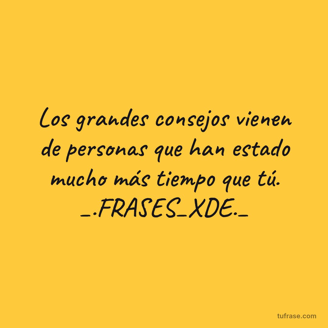 Los grandes consejos vienen de personas que han estado mucho más tiempo que tú. _.FRASES_XDE._