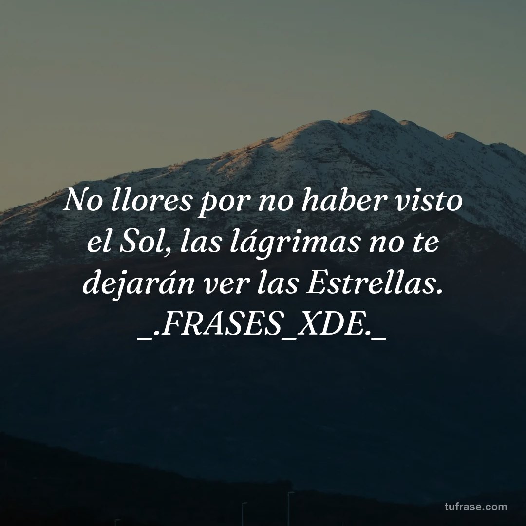 No llores por no haber visto el Sol, las lágrimas no te dejarán ver las Estrellas. _.FRASES_XDE._