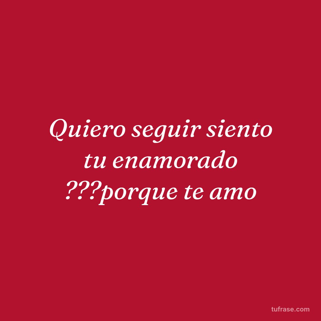 Quiero seguir siento tu enamorado ???porque te amo