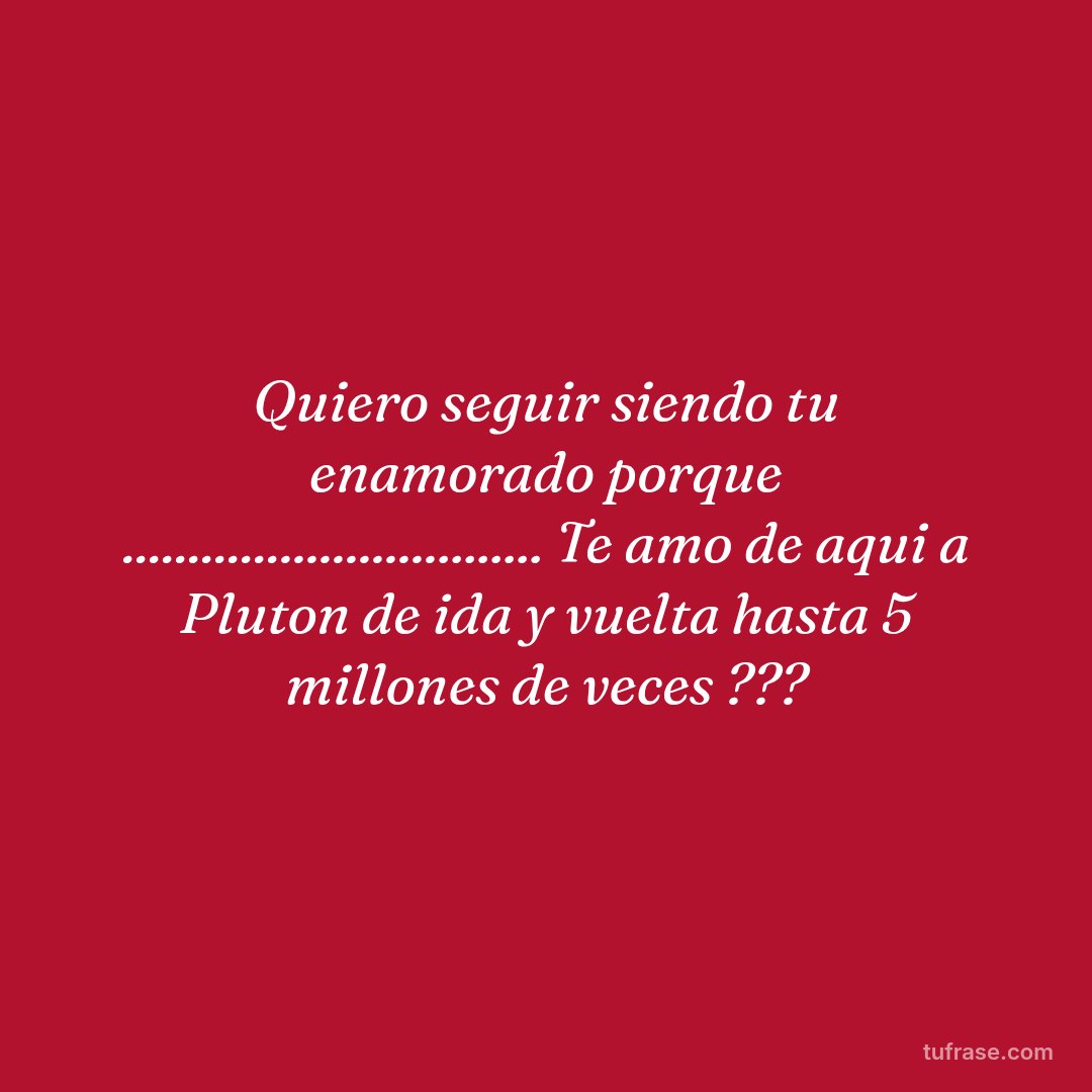 Quiero seguir siendo tu enamorado porque ................................ Te amo de aqui a Pluton de ida y vuelta hasta 5 millones de veces ???