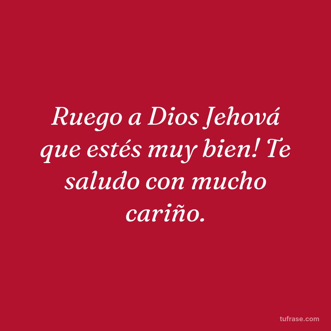 Ruego a Dios Jehová que estés muy bien! Te saludo con mucho cariño.