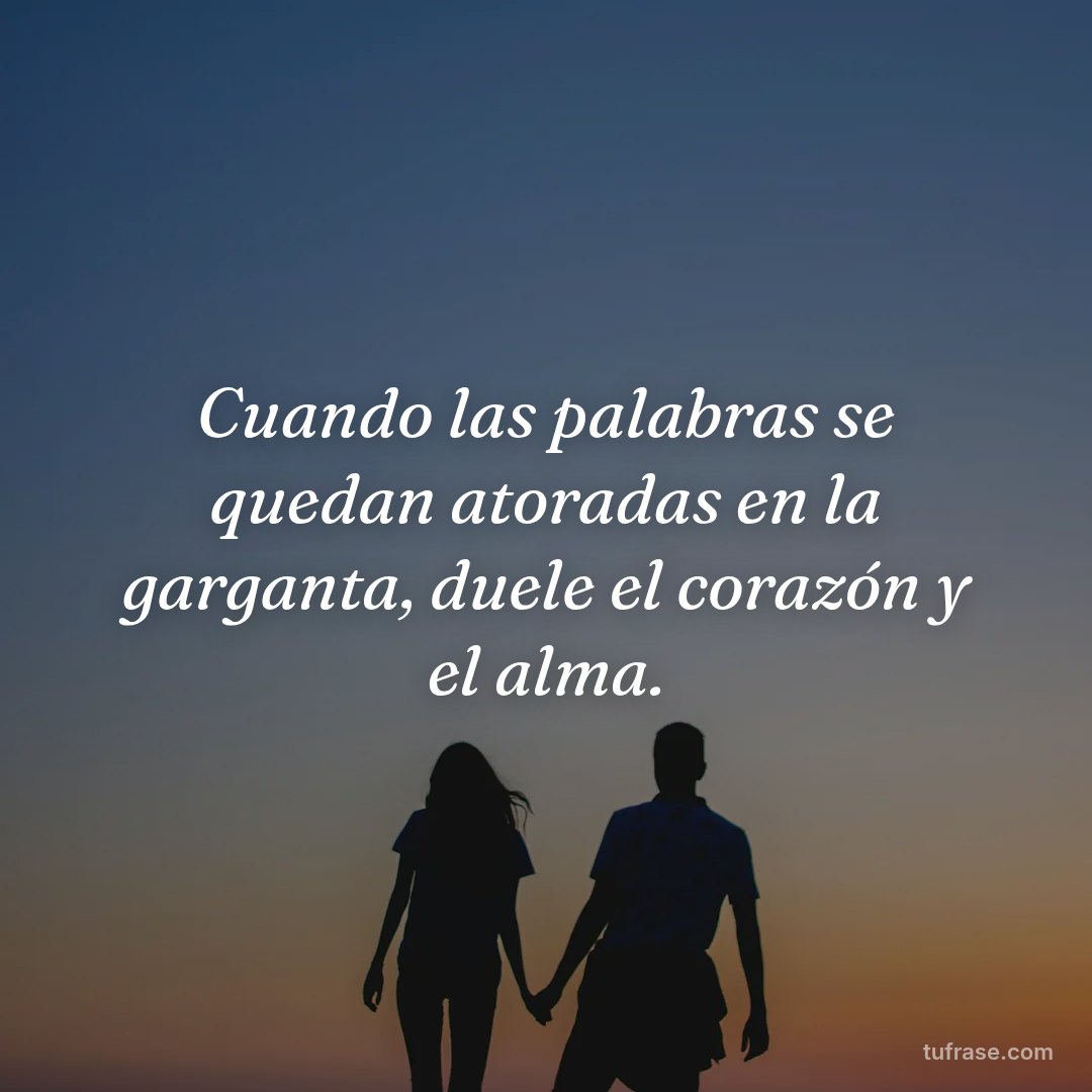 Cuando las palabras se quedan atoradas en la garganta, duele el corazón y el alma.