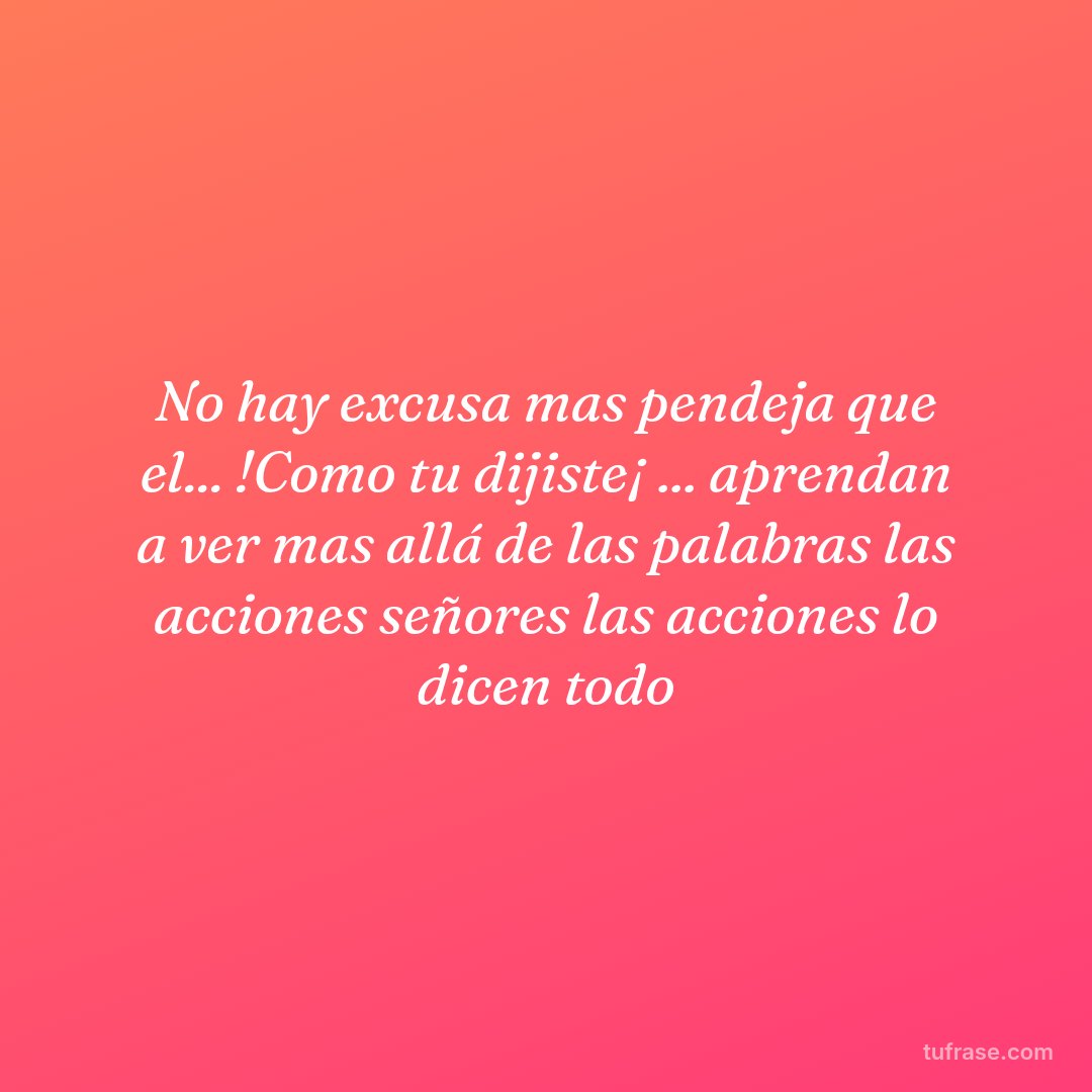 No hay excusa mas pendeja que el... !Como tu dijiste¡ ... aprendan a ver mas allá de las palabras las acciones señores las acciones lo dicen todo