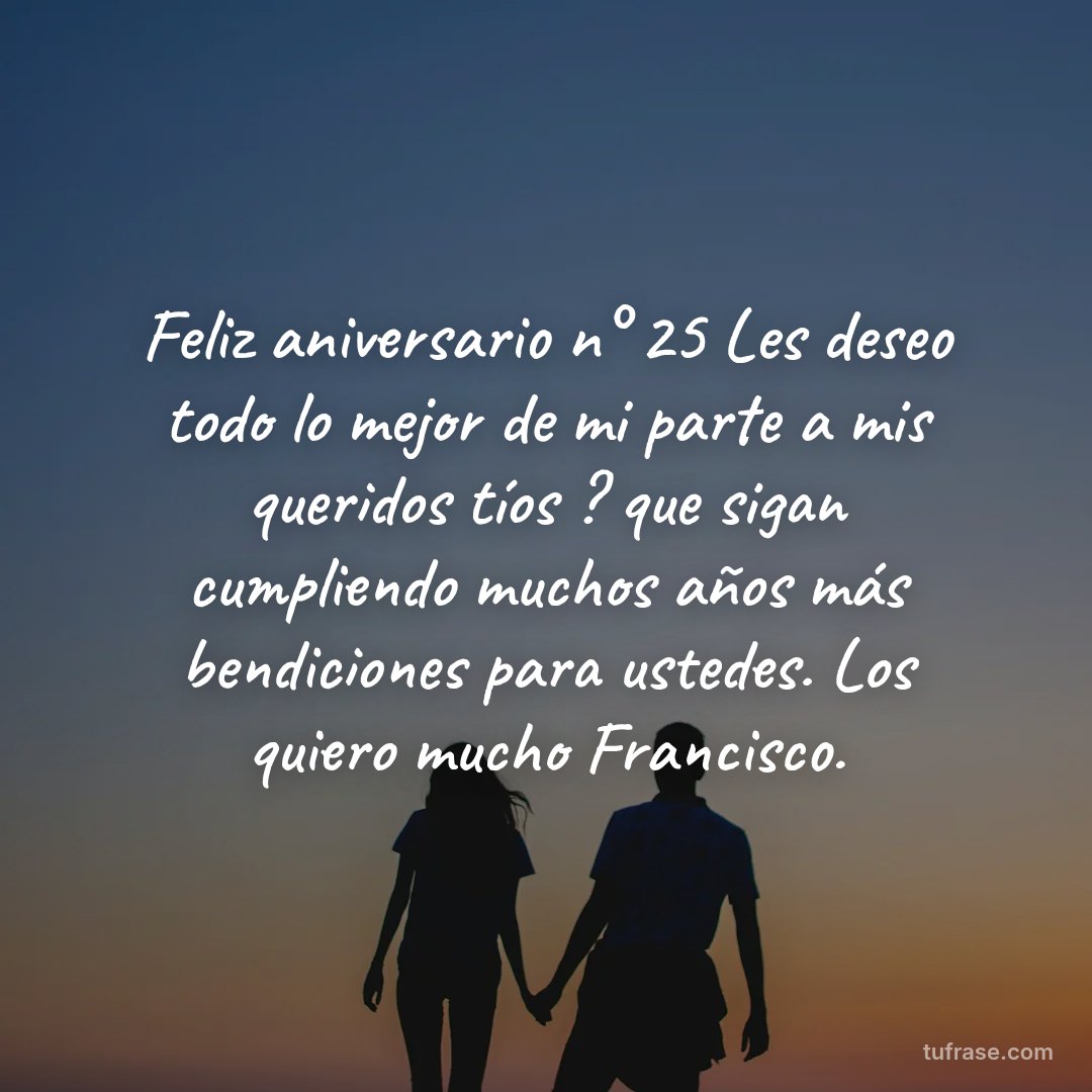 Feliz aniversario n° 25 Les deseo todo lo mejor de mi parte a mis queridos tíos ? que sigan cumpliendo muchos años más bendiciones para ustedes. Los quiero mucho Francisco.