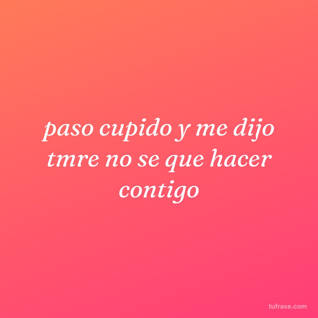paso cupido y me dijo tmre no se que hacer contigo