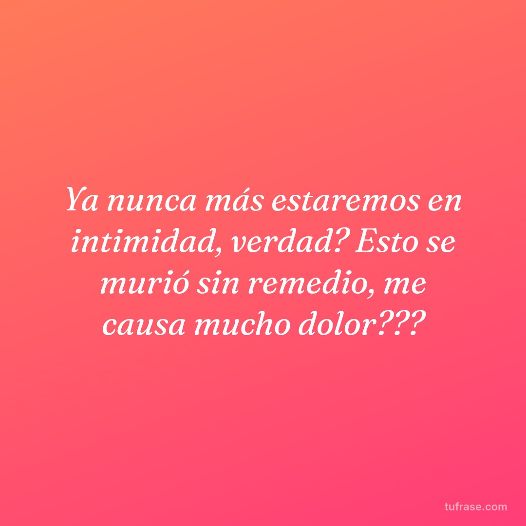 Ya nunca más estaremos en intimidad, verdad? Esto se murió sin remedio, me causa mucho dolor???