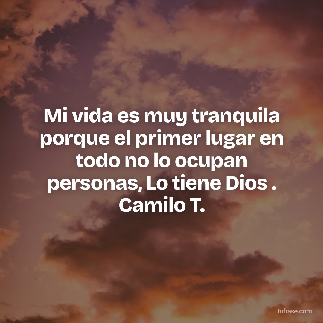 Mi vida es muy tranquila porque el primer lugar en todo no lo ocupan personas, Lo tiene Dios . Camilo T.