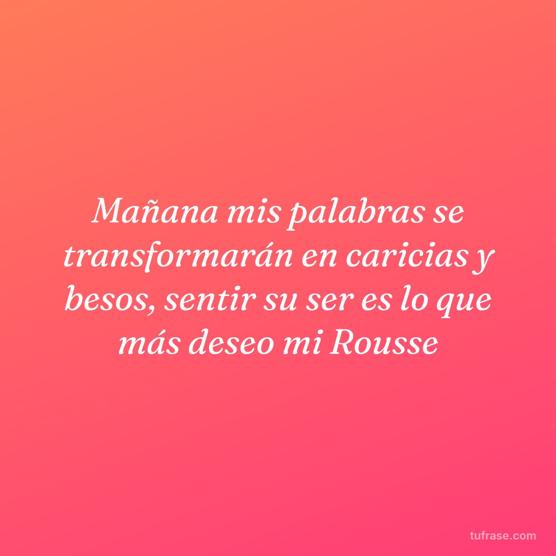 Mañana mis palabras se transformarán en caricias y besos, sentir su ser es lo que más deseo mi Rousse