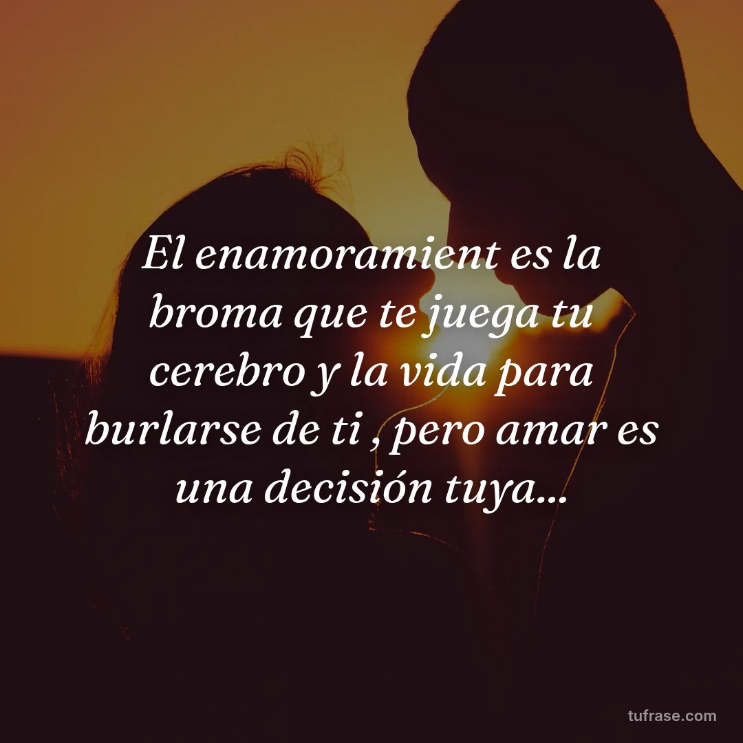 El enamoramient es la broma que te juega tu cerebro y la vida para burlarse de ti , pero amar es una decisión tuya...