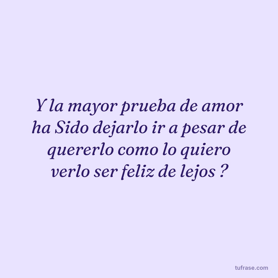 Y la mayor prueba de amor ha Sido dejarlo ir a pesar de quererlo como lo quiero verlo ser feliz de lejos ?