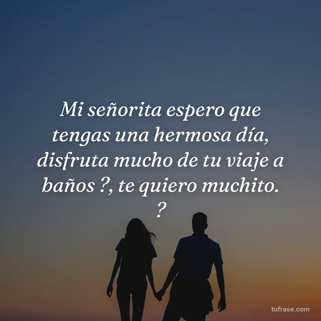 Mi señorita espero que tengas una hermosa día, disfruta mucho de tu viaje a baños ?, te quiero muchito. ?