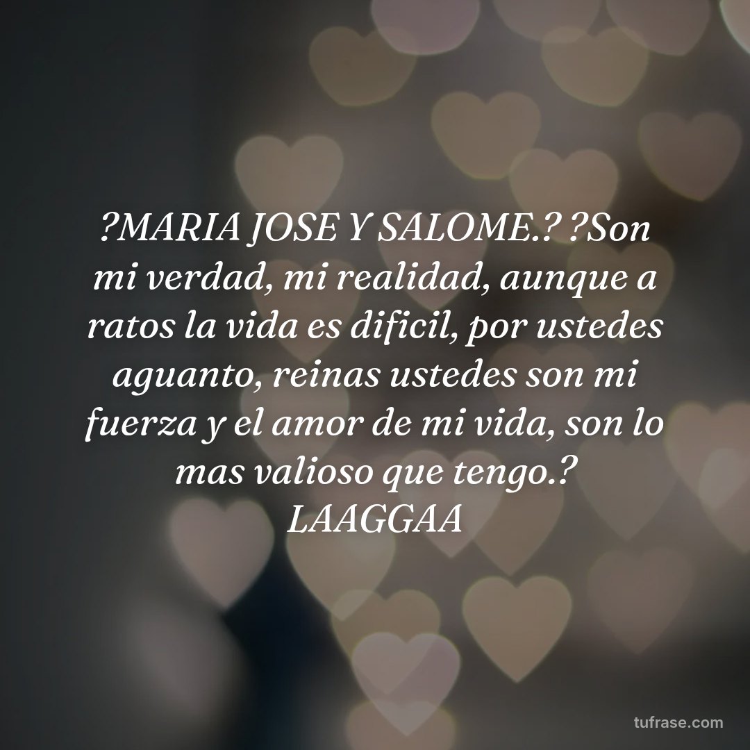 ?MARIA JOSE Y SALOME.? ?Son mi verdad, mi realidad, aunque a ratos la vida es dificil, por ustedes aguanto, reinas ustedes son mi fuerza y el amor de mi vida, son lo mas valioso que tengo.? LAAGGAA
