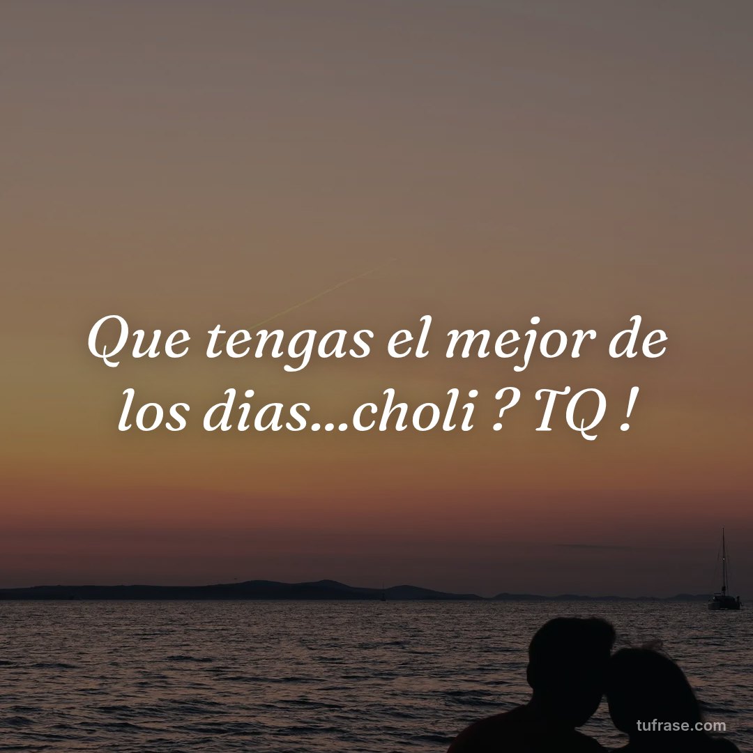 Que tengas el mejor de los dias...choli ? TQ !