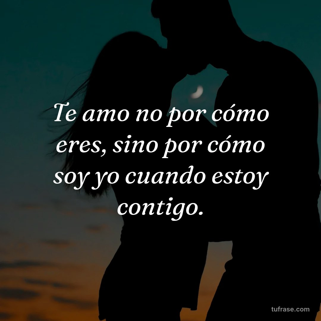 Te amo no por cómo eres, sino por cómo soy yo cuando estoy contigo.