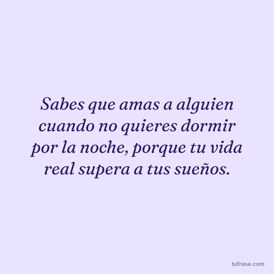 Sabes que amas a alguien cuando no quieres dormir por la noche, porque tu vida real supera a tus sueños.