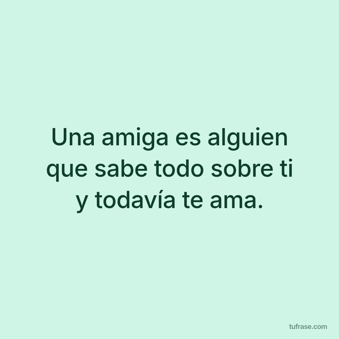Una amiga es alguien que sabe todo sobre ti y todavía te ama.