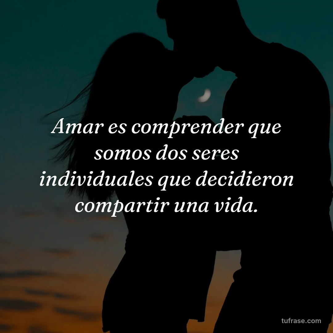 Amar es comprender que somos dos seres individuales que decidieron compartir una vida.
