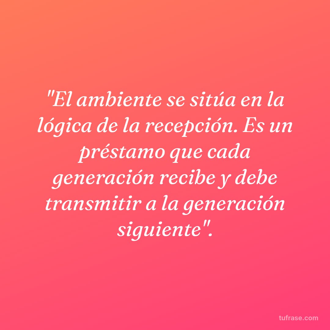 "El ambiente se sitúa en la lógica de la recepción. Es un préstamo que cada generación recibe y debe transmitir a la generación siguiente".