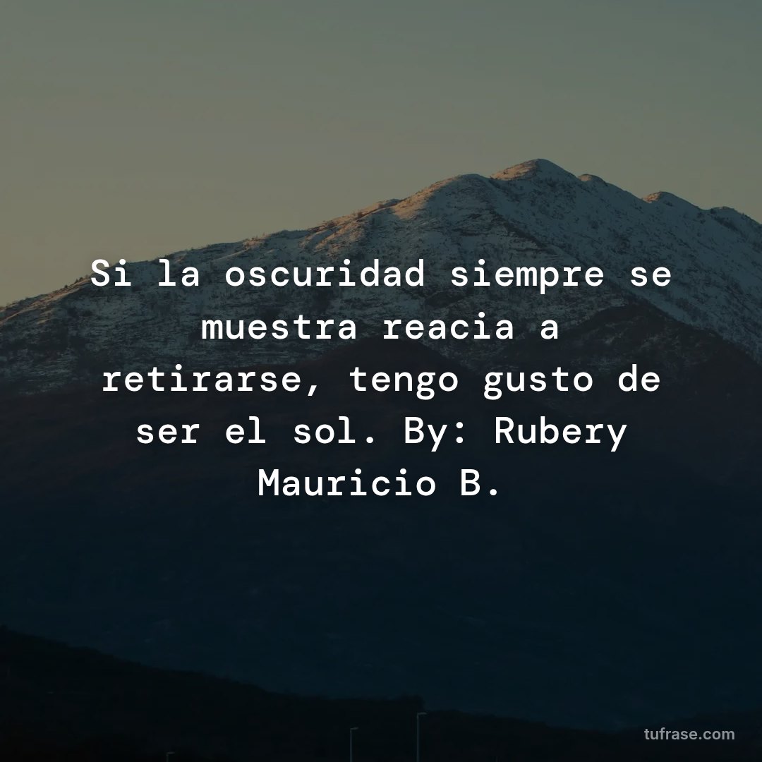 Si la oscuridad siempre se muestra reacia a retirarse, tengo gusto de ser el sol. By: Rubery Mauricio B.