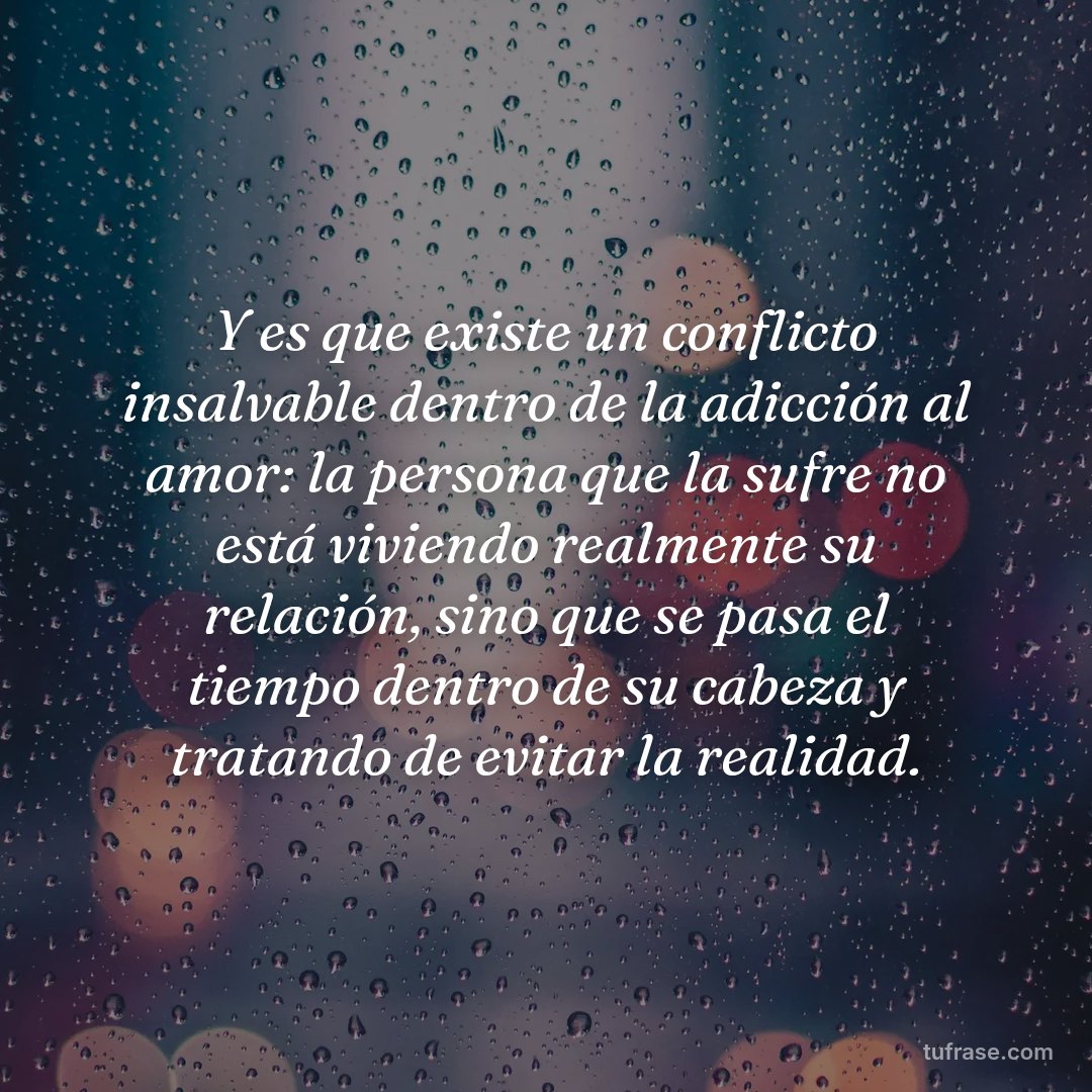 Y es que existe un conflicto insalvable dentro de la adicción al amor: la persona que la sufre no está viviendo realmente su relación, sino que se pasa el tiempo dentro de su cabeza y tratando de evitar la realidad.