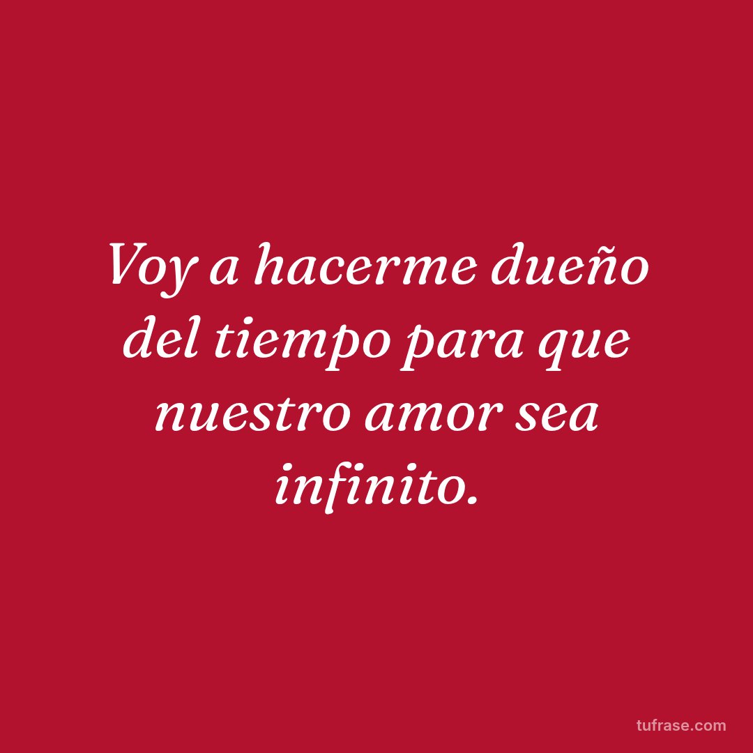 Voy a hacerme dueño del tiempo para que nuestro amor sea infinito.