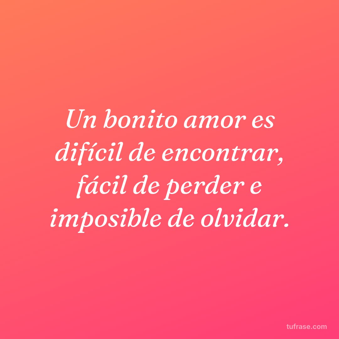 Un bonito amor es difícil de encontrar, fácil de perder e imposible de olvidar.