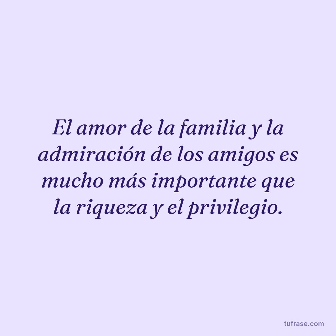 El amor de la familia y la admiración de los amigos es mucho más importante que la riqueza y el privilegio.