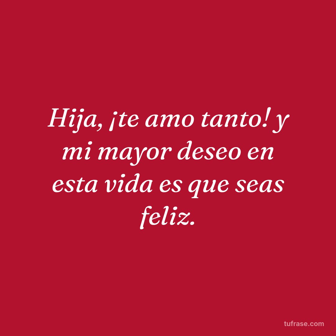 Hija, ¡te amo tanto! y mi mayor deseo en esta vida es que seas feliz.