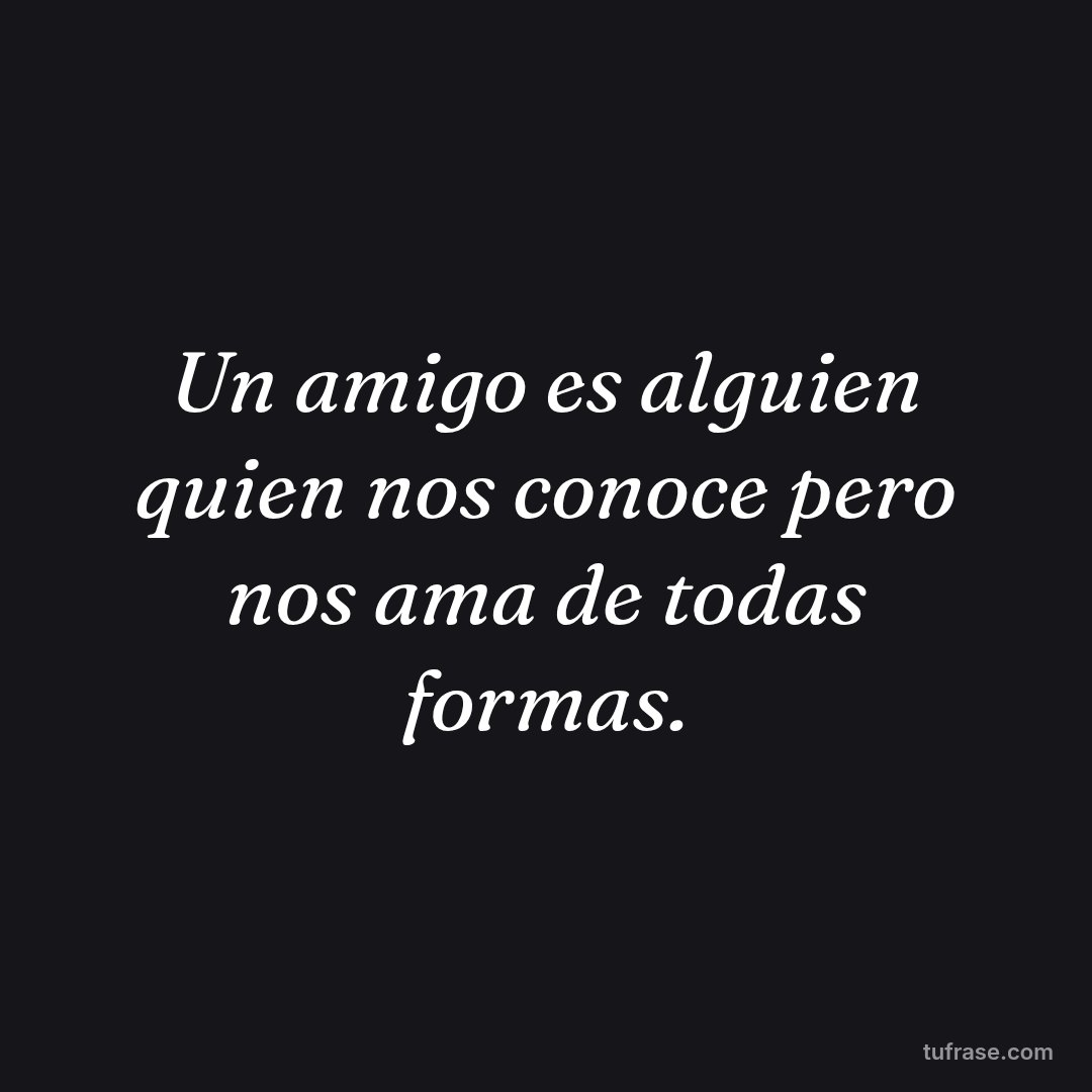 Un amigo es alguien quien nos conoce pero nos ama de todas formas.