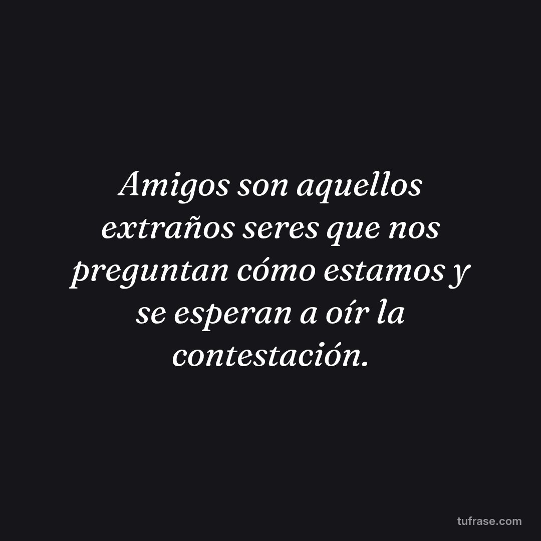 Amigos son aquellos extraños seres que nos preguntan cómo estamos y se esperan a oír la contestación.
