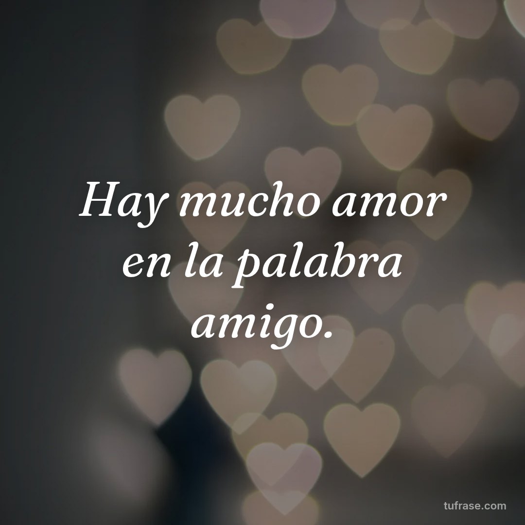 Hay mucho amor en la palabra amigo.